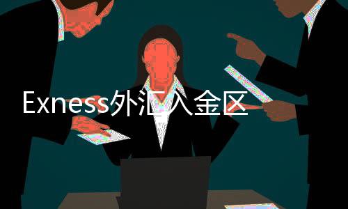 Exness外汇入金区别对待_exness个人中心登陆