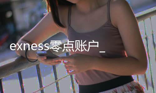 exness零点账户_外汇exness2O0O倍杠杆